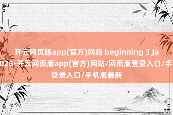 开云网页版app(官方)网站 beginning 3 January 2025-开云网页版app(官方)网站/网页版登录入口/手机版最新