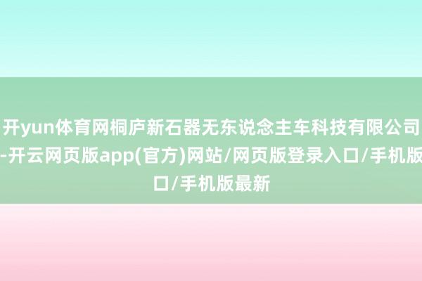 开yun体育网桐庐新石器无东说念主车科技有限公司成立-开云网页版app(官方)网站/网页版登录入口/手机版最新