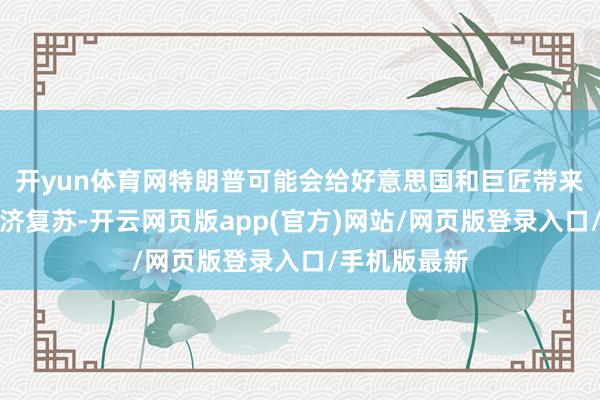 开yun体育网特朗普可能会给好意思国和巨匠带来更强劲的经济复苏-开云网页版app(官方)网站/网页版登录入口/手机版最新