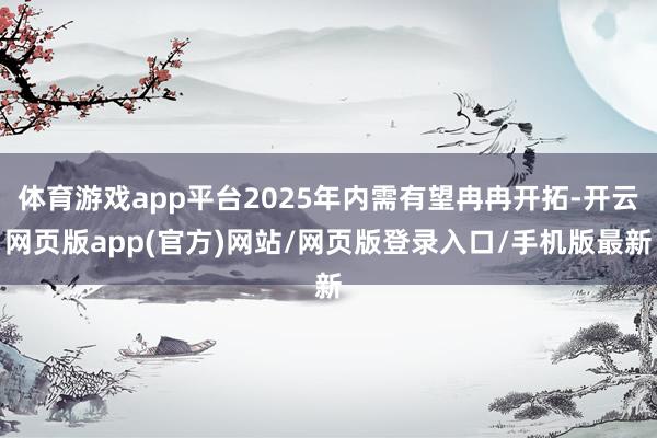 体育游戏app平台2025年内需有望冉冉开拓-开云网页版app(官方)网站/网页版登录入口/手机版最新