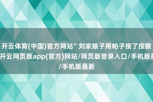 开云体育(中国)官方网站”刘家娘子用帕子按了按眼角-开云网页版app(官方)网站/网页版登录入口/手机版最新