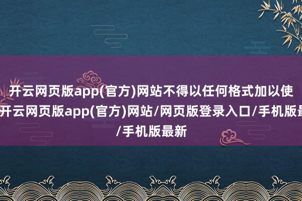 开云网页版app(官方)网站不得以任何格式加以使用-开云网页版app(官方)网站/网页版登录入口/手机版最新