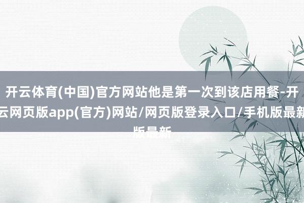 开云体育(中国)官方网站他是第一次到该店用餐-开云网页版app(官方)网站/网页版登录入口/手机版最新