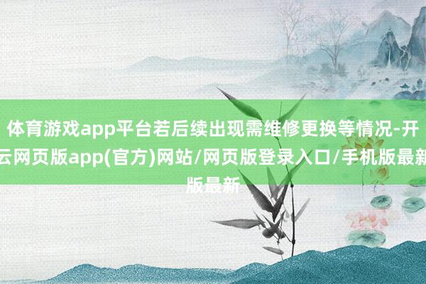 体育游戏app平台若后续出现需维修更换等情况-开云网页版app(官方)网站/网页版登录入口/手机版最新