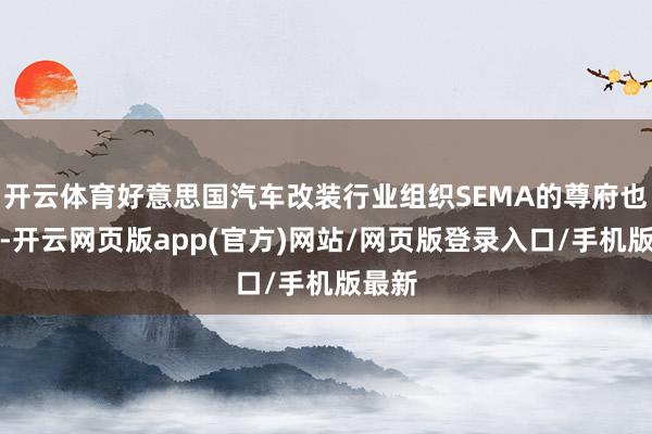 开云体育好意思国汽车改装行业组织SEMA的尊府也透露-开云网页版app(官方)网站/网页版登录入口/手机版最新