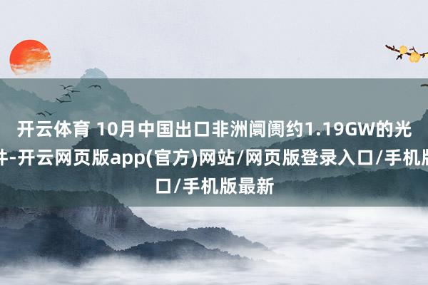 开云体育 10月中国出口非洲阛阓约1.19GW的光伏组件-开云网页版app(官方)网站/网页版登录入口/手机版最新