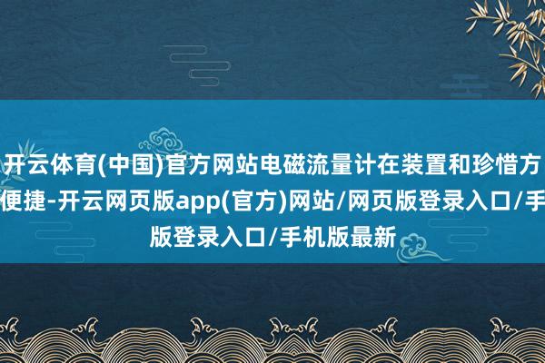 开云体育(中国)官方网站电磁流量计在装置和珍惜方面也相对便捷-开云网页版app(官方)网站/网页版登录入口/手机版最新