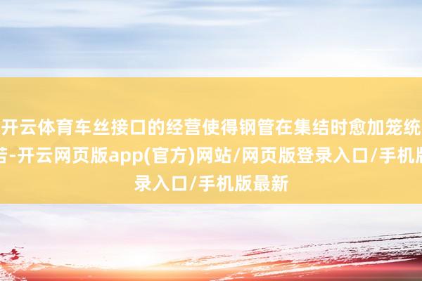 开云体育车丝接口的经营使得钢管在集结时愈加笼统和自若-开云网页版app(官方)网站/网页版登录入口/手机版最新