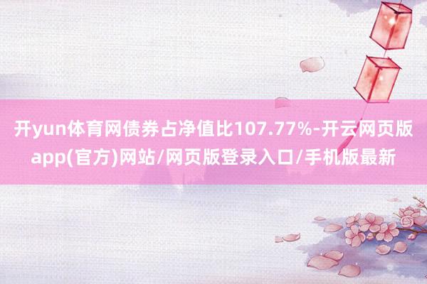 开yun体育网债券占净值比107.77%-开云网页版app(官方)网站/网页版登录入口/手机版最新