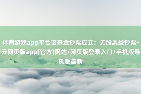 体育游戏app平台该基金钞票成立：无股票类钞票-开云网页版app(官方)网站/网页版登录入口/手机版最新