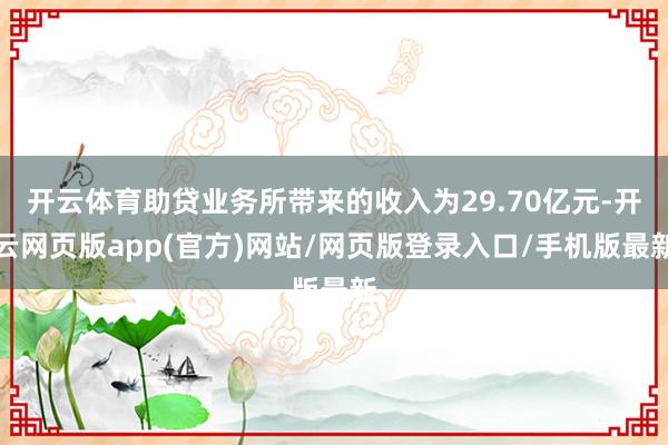 开云体育助贷业务所带来的收入为29.70亿元-开云网页版app(官方)网站/网页版登录入口/手机版最新