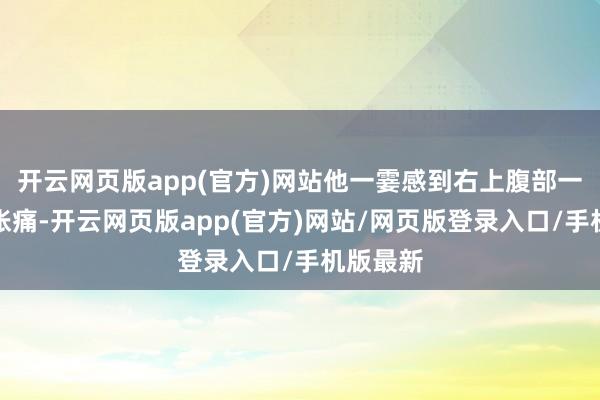 开云网页版app(官方)网站他一霎感到右上腹部一阵阵的胀痛-开云网页版app(官方)网站/网页版登录入口/手机版最新