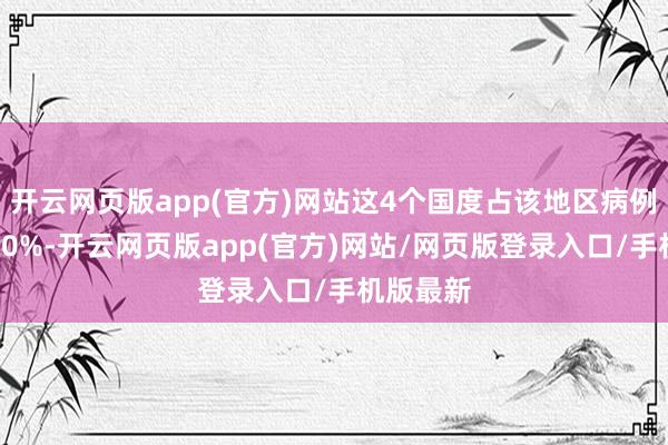 开云网页版app(官方)网站这4个国度占该地区病例总和的90%-开云网页版app(官方)网站/网页版登录入口/手机版最新