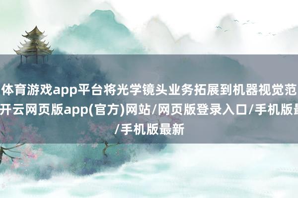 体育游戏app平台将光学镜头业务拓展到机器视觉范围-开云网页版app(官方)网站/网页版登录入口/手机版最新