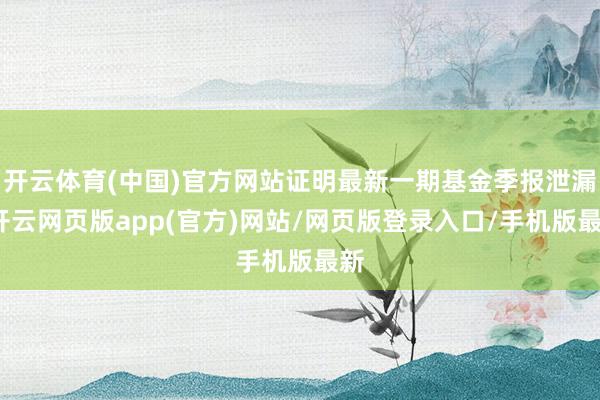 开云体育(中国)官方网站证明最新一期基金季报泄漏-开云网页版app(官方)网站/网页版登录入口/手机版最新