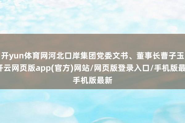 开yun体育网河北口岸集团党委文书、董事长曹子玉-开云网页版app(官方)网站/网页版登录入口/手机版最新