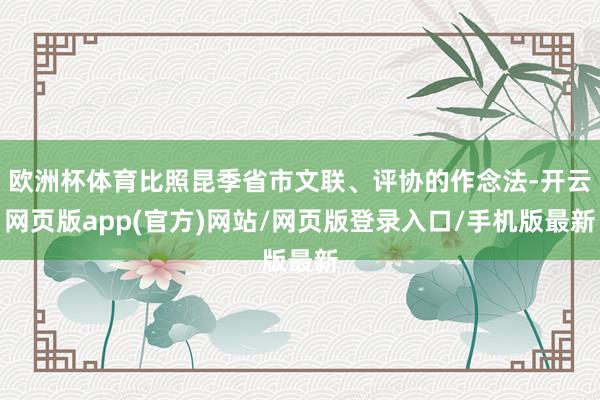 欧洲杯体育比照昆季省市文联、评协的作念法-开云网页版app(官方)网站/网页版登录入口/手机版最新