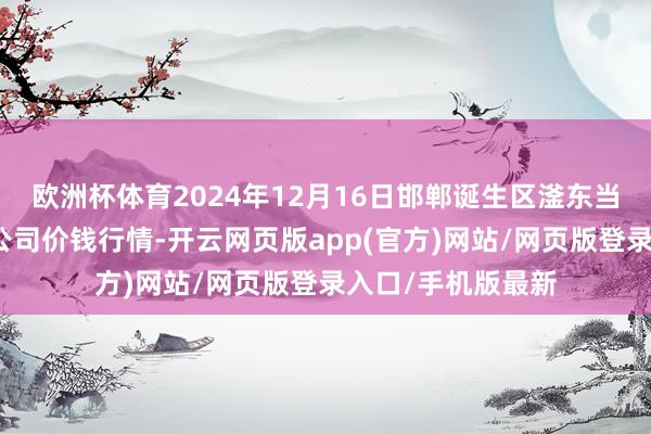 欧洲杯体育2024年12月16日邯郸诞生区滏东当代农业解决有限公司价钱行情-开云网页版app(官方)网站/网页版登录入口/手机版最新