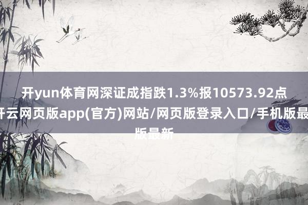 开yun体育网深证成指跌1.3%报10573.92点-开云网页版app(官方)网站/网页版登录入口/手机版最新