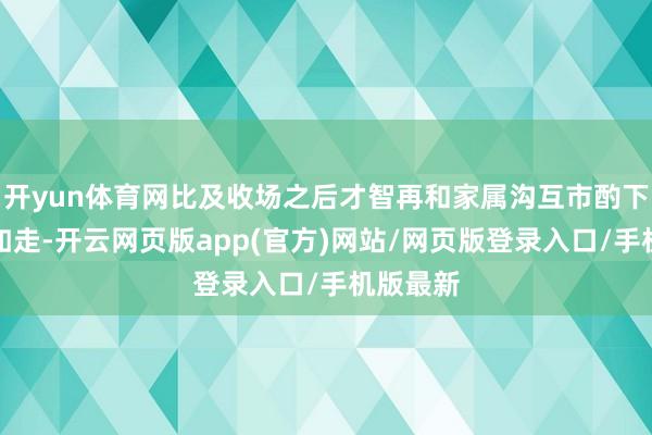 开yun体育网比及收场之后才智再和家属沟互市酌下一步何如走-开云网页版app(官方)网站/网页版登录入口/手机版最新