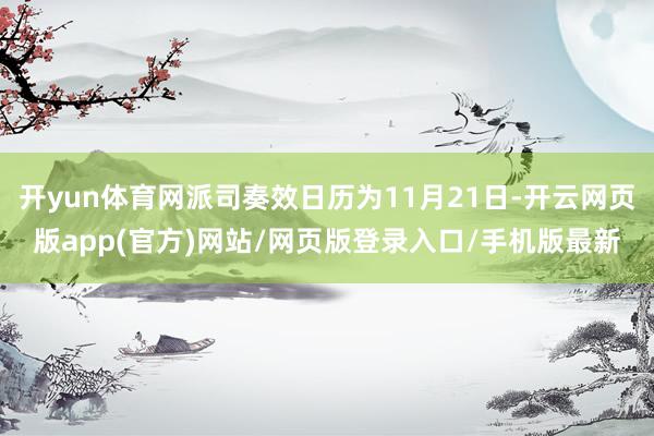 开yun体育网派司奏效日历为11月21日-开云网页版app(官方)网站/网页版登录入口/手机版最新