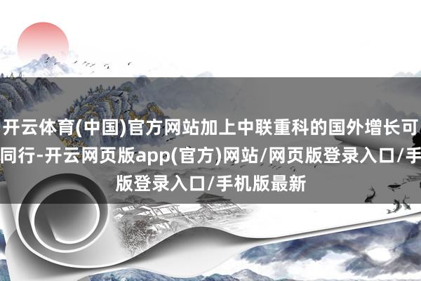 开云体育(中国)官方网站加上中联重科的国外增长可看守高于同行-开云网页版app(官方)网站/网页版登录入口/手机版最新