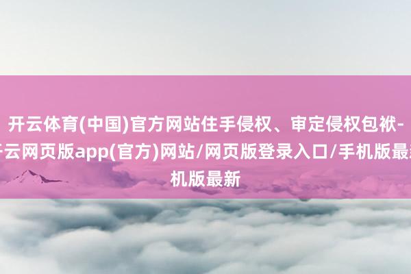 开云体育(中国)官方网站住手侵权、审定侵权包袱-开云网页版app(官方)网站/网页版登录入口/手机版最新