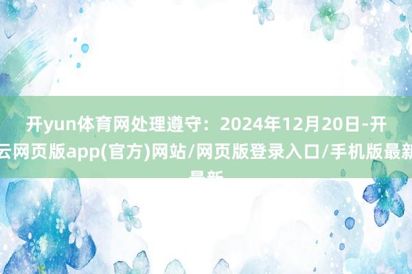 开yun体育网处理遵守：2024年12月20日-开云网页版app(官方)网站/网页版登录入口/手机版最新