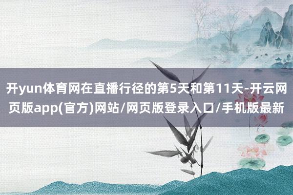 开yun体育网在直播行径的第5天和第11天-开云网页版app(官方)网站/网页版登录入口/手机版最新