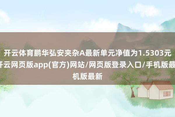 开云体育鹏华弘安夹杂A最新单元净值为1.5303元-开云网页版app(官方)网站/网页版登录入口/手机版最新