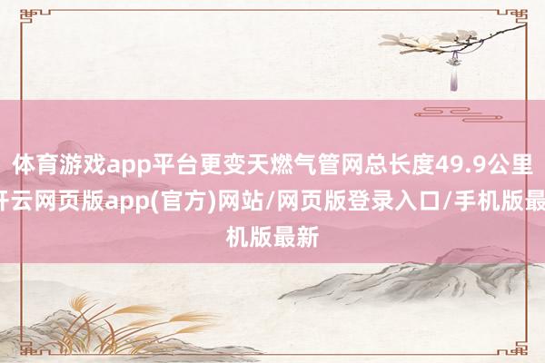 体育游戏app平台更变天燃气管网总长度49.9公里-开云网页版app(官方)网站/网页版登录入口/手机版最新