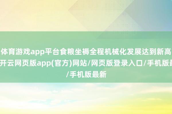 体育游戏app平台食粮坐褥全程机械化发展达到新高度-开云网页版app(官方)网站/网页版登录入口/手机版最新