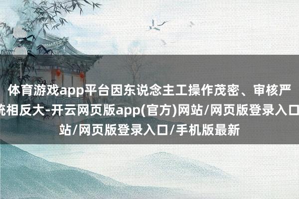 体育游戏app平台因东说念主工操作茂密、审核严格且地区系统相反大-开云网页版app(官方)网站/网页版登录入口/手机版最新