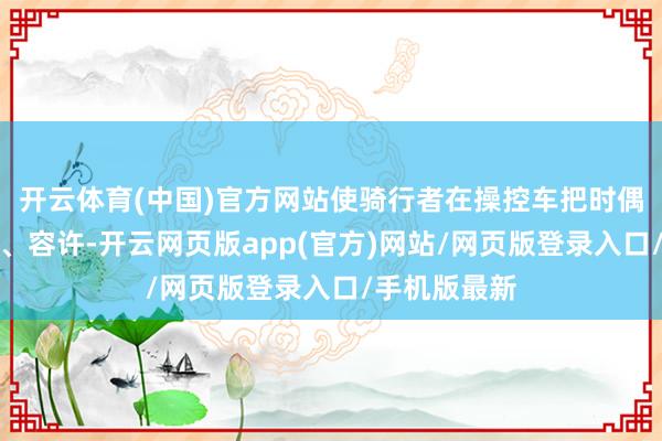 开云体育(中国)官方网站使骑行者在操控车把时偶然愈加当然、容许-开云网页版app(官方)网站/网页版登录入口/手机版最新