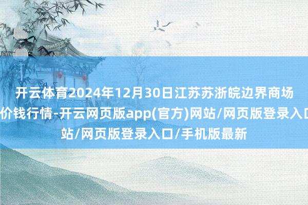 开云体育2024年12月30日江苏苏浙皖边界商场发展有限公司价钱行情-开云网页版app(官方)网站/网页版登录入口/手机版最新