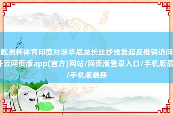 欧洲杯体育印度对涉华尼龙长丝纱线发起反推销访问-开云网页版app(官方)网站/网页版登录入口/手机版最新