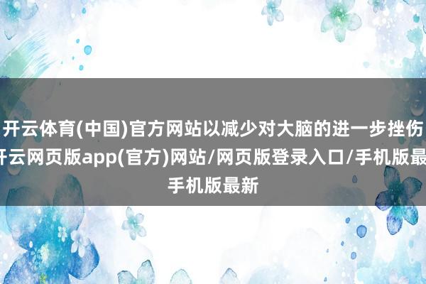 开云体育(中国)官方网站以减少对大脑的进一步挫伤-开云网页版app(官方)网站/网页版登录入口/手机版最新