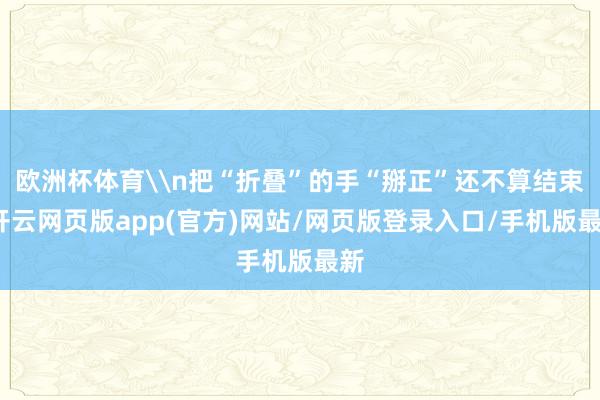 欧洲杯体育\n把“折叠”的手“掰正”还不算结束-开云网页版app(官方)网站/网页版登录入口/手机版最新