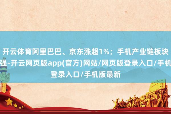 开云体育阿里巴巴、京东涨超1%；手机产业链板块集体走强-开云网页版app(官方)网站/网页版登录入口/手机版最新