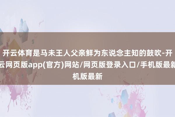 开云体育是马未王人父亲鲜为东说念主知的鼓吹-开云网页版app(官方)网站/网页版登录入口/手机版最新