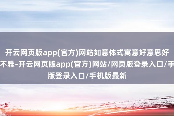 开云网页版app(官方)网站如意体式寓意好意思好且好意思不雅-开云网页版app(官方)网站/网页版登录入口/手机版最新