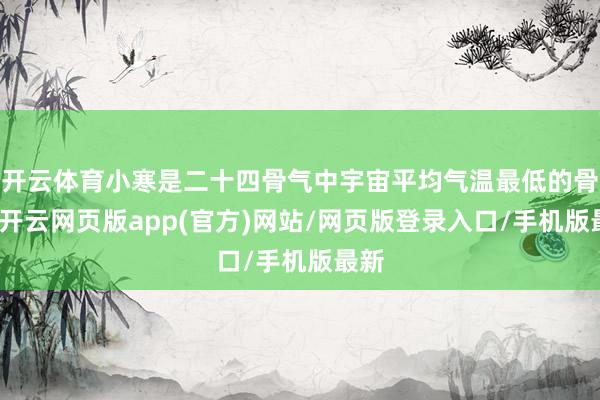 开云体育小寒是二十四骨气中宇宙平均气温最低的骨气-开云网页版app(官方)网站/网页版登录入口/手机版最新