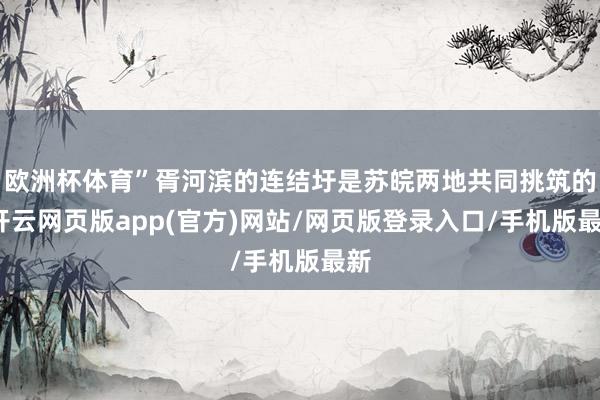 欧洲杯体育”胥河滨的连结圩是苏皖两地共同挑筑的-开云网页版app(官方)网站/网页版登录入口/手机版最新