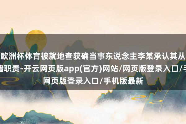 欧洲杯体育被就地查获确当事东说念主李某承认其从事装修砸墙职责-开云网页版app(官方)网站/网页版登录入口/手机版最新