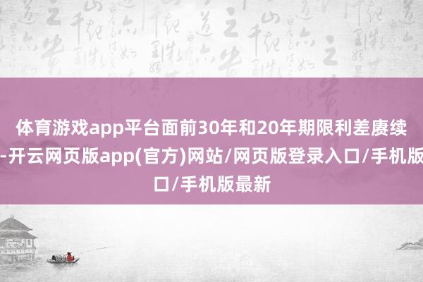 体育游戏app平台面前30年和20年期限利差赓续走阔-开云网页版app(官方)网站/网页版登录入口/手机版最新