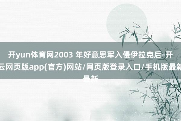 开yun体育网2003 年好意思军入侵伊拉克后-开云网页版app(官方)网站/网页版登录入口/手机版最新