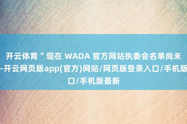 开云体育＂现在 WADA 官方网站执委会名单尚未更新-开云网页版app(官方)网站/网页版登录入口/手机版最新