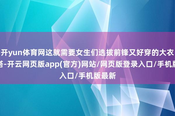 开yun体育网这就需要女生们选拔前锋又好穿的大衣来穿搭-开云网页版app(官方)网站/网页版登录入口/手机版最新