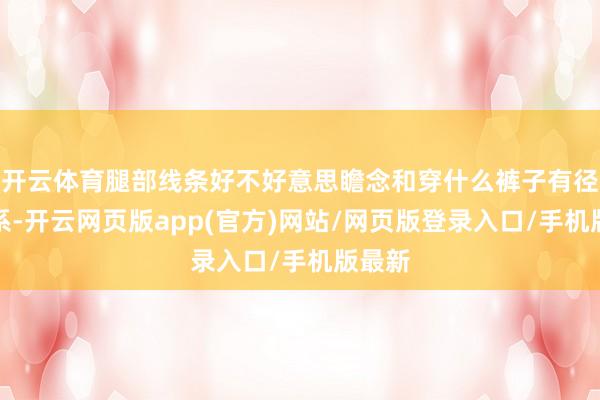 开云体育腿部线条好不好意思瞻念和穿什么裤子有径直关系-开云网页版app(官方)网站/网页版登录入口/手机版最新