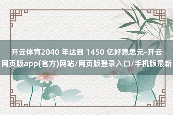 开云体育2040 年达到 1450 亿好意思元-开云网页版app(官方)网站/网页版登录入口/手机版最新